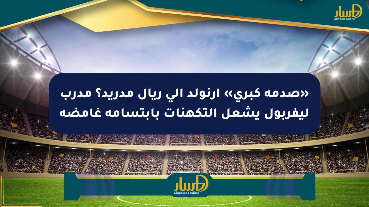 «صدمة كبرى» أرنولد إلى ريال مدريد؟ مدرب ليفربول يشعل التكهنات بابتسامة غامضة